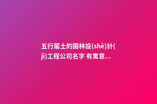 五行屬土的園林設(shè)計(jì)工程公司名字 有寓意的